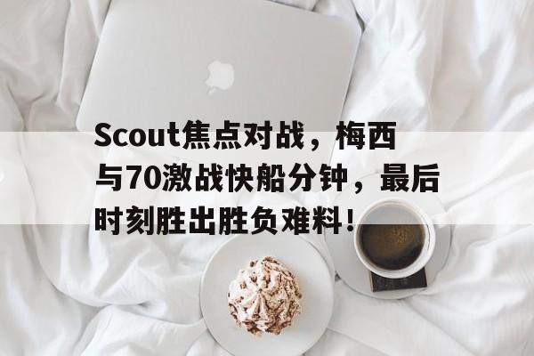 九游娱乐-Scout焦点对战，梅西与70激战快船分钟，最后时刻胜出胜负难料！